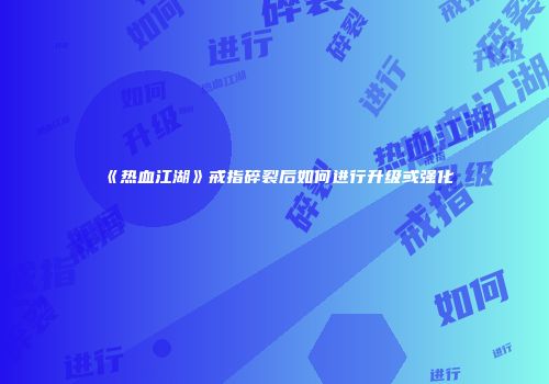 《热血江湖》戒指碎裂后如何进行升级或强化