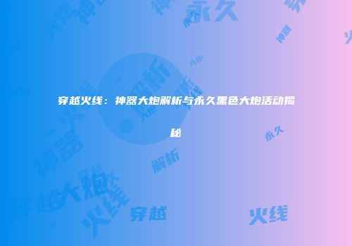 穿越火线：神器大炮解析与永久黑色大炮活动揭秘