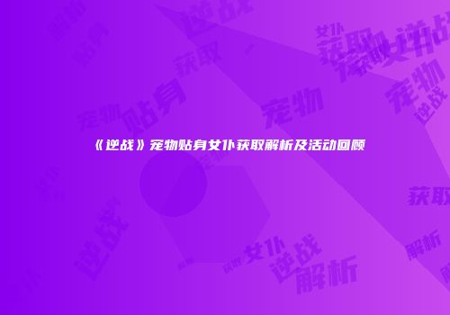 《逆战》宠物贴身女仆获取解析及活动回顾