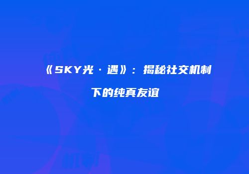 《SKY光·遇》：揭秘社交机制下的纯真友谊