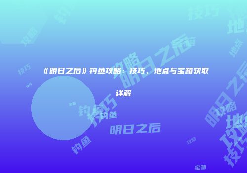 《明日之后》钓鱼攻略：技巧、地点与宝箱获取详解
