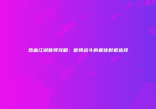 热血江湖首领攻略：首领战斗的最佳时机选择