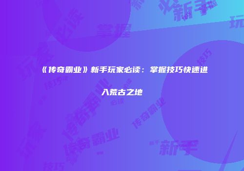 《传奇霸业》新手玩家必读：掌握技巧快速进入荒古之地
