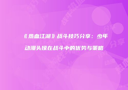 《热血江湖》战斗技巧分享：少年动漫头像在战斗中的优势与策略