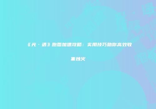 《光·遇》跑图加速攻略：实用技巧助你高效收集烛火