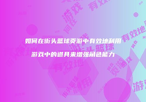 如何在街头篮球页游中有效地利用游戏中的道具来增强角色能力