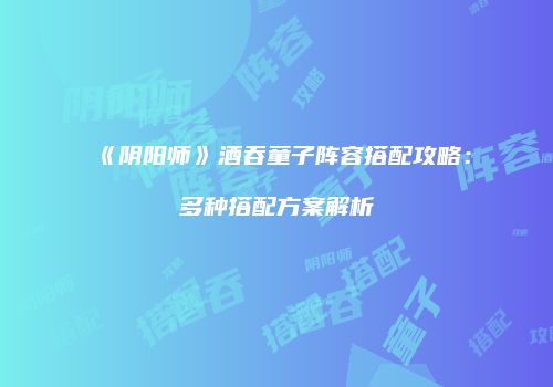 《阴阳师》酒吞童子阵容搭配攻略：多种搭配方案解析