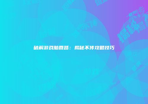 破解游戏脑回路：揭秘不传攻略技巧