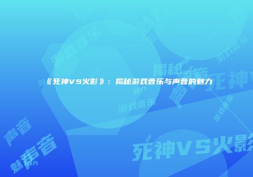 《死神VS火影》：揭秘游戏音乐与声音的魅力