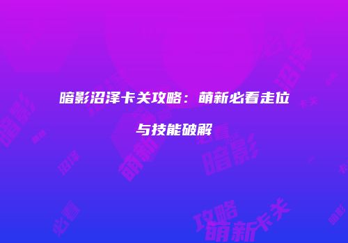 暗影沼泽卡关攻略：萌新必看走位与技能破解