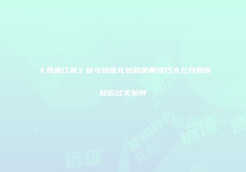 《热血江湖》剑与远征礼包码使用技巧大公开助你轻松过关斩将