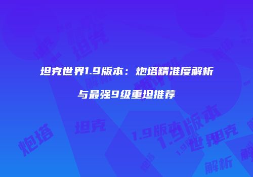 坦克世界1.9版本：炮塔精准度解析与最强9级重坦推荐