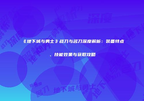 《地下城与勇士》战刀与名刀深度解析：装备特点、技能效果与获取攻略