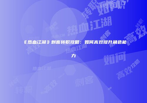 《热血江湖》刺客转职攻略：如何高效提升角色能力