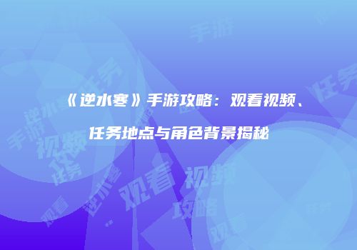 《逆水寒》手游攻略：观看视频、任务地点与角色背景揭秘