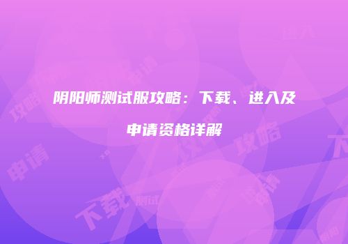 阴阳师测试服攻略：下载、进入及申请资格详解