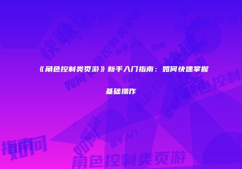 《角色控制类页游》新手入门指南：如何快速掌握基础操作