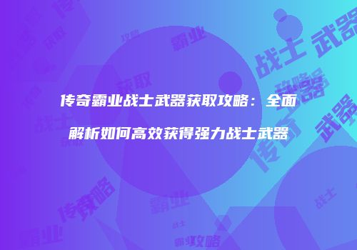 传奇霸业战士武器获取攻略：全面解析如何高效获得强力战士武器