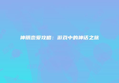 神明恋爱攻略：游戏中的神话之旅