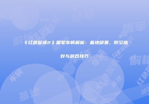 《红色警戒2》盟军车辆解析：基地部署、防空应对与游戏技巧