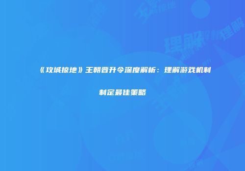《攻城掠地》王朝晋升令深度解析：理解游戏机制制定最佳策略