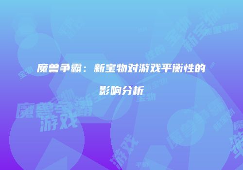 魔兽争霸：新宝物对游戏平衡性的影响分析