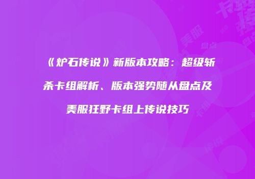 《炉石传说》新版本攻略：超级斩杀卡组解析、版本强势随从盘点及美服狂野卡组上传说技巧