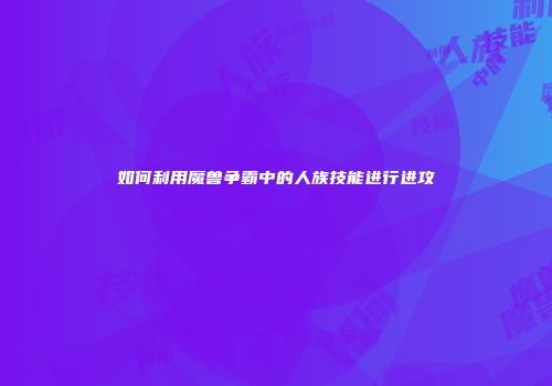 如何利用魔兽争霸中的人族技能进行进攻