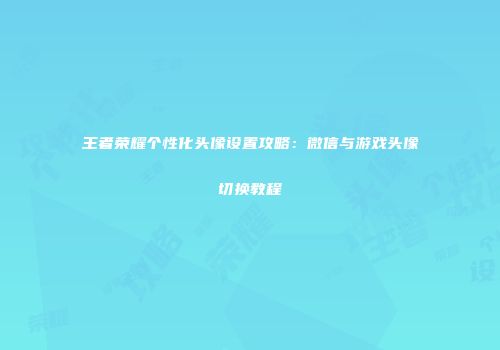 王者荣耀个性化头像设置攻略：微信与游戏头像切换教程