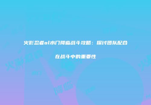 火影忍者ol水门降临战斗攻略：探讨团队配合在战斗中的重要性