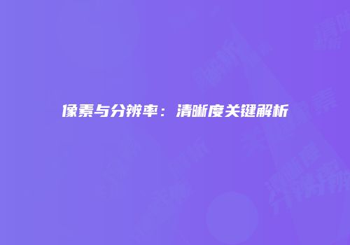 像素与分辨率：清晰度关键解析