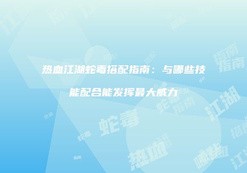 热血江湖蛇毒搭配指南:与哪些技能配合能发挥最大威力