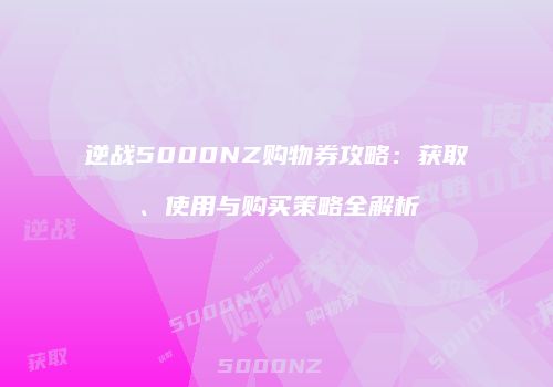 逆战5000NZ购物券攻略：获取、使用与购买策略全解析