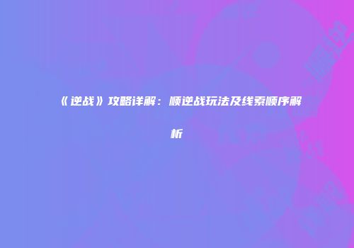 《逆战》攻略详解：顺逆战玩法及线索顺序解析