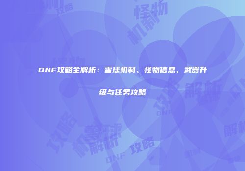 DNF攻略全解析：雪球机制、怪物信息、武器升级与任务攻略