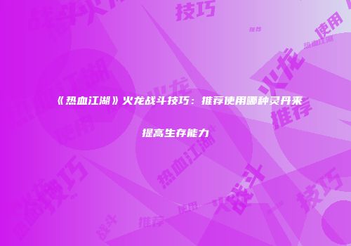 《热血江湖》火龙战斗技巧：推荐使用哪种灵丹来提高生存能力