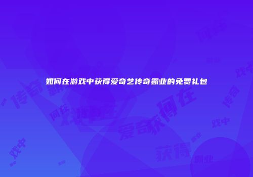 如何在游戏中获得爱奇艺传奇霸业的免费礼包
