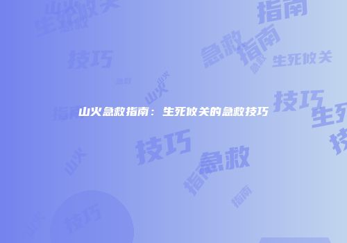 山火急救指南：生死攸关的急救技巧