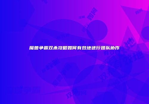 魔兽争霸双杀攻略如何有效地进行团队协作