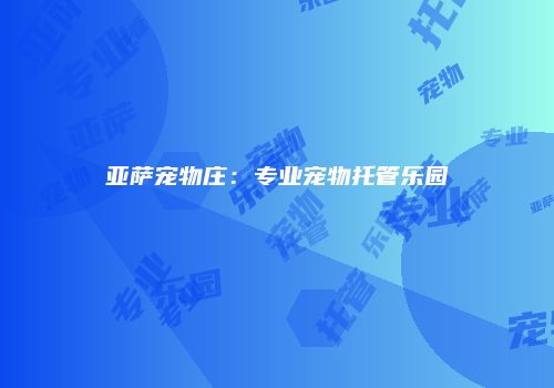亚萨宠物庄：专业宠物托管乐园