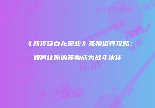 《新传奇百龙霸业》宠物培养攻略：如何让你的宠物成为战斗伙伴