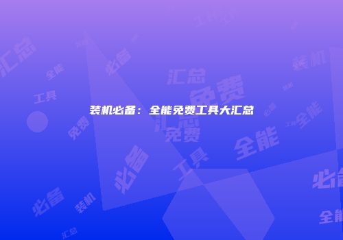 装机必备：全能免费工具大汇总