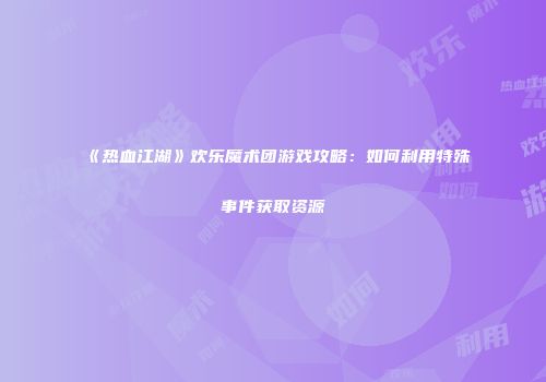 《热血江湖》欢乐魔术团游戏攻略：如何利用特殊事件获取资源