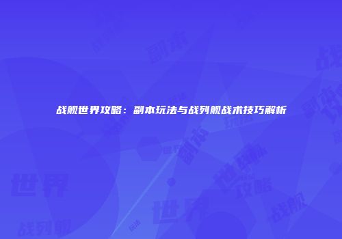 战舰世界攻略：副本玩法与战列舰战术技巧解析