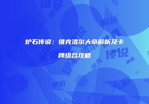 炉石传说：维克洛尔大帝解析及卡牌组合攻略
