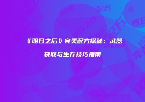 《明日之后》完美配方探秘：武器获取与生存技巧指南