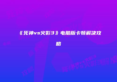 《死神vs火影3》电脑版卡顿解决攻略