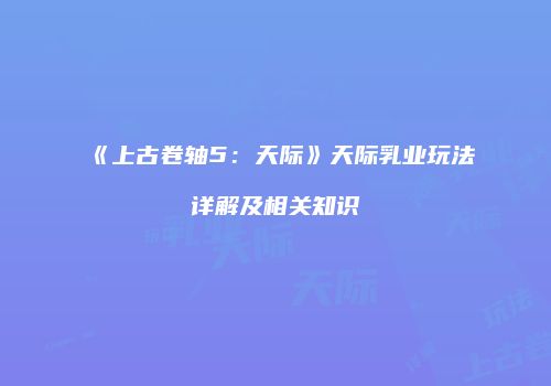 《上古卷轴5：天际》天际乳业玩法详解及相关知识