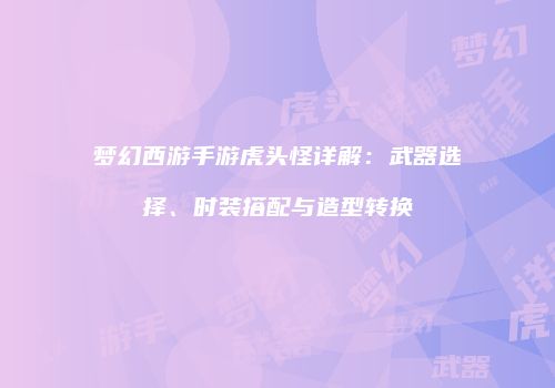 梦幻西游手游虎头怪详解：武器选择、时装搭配与造型转换
