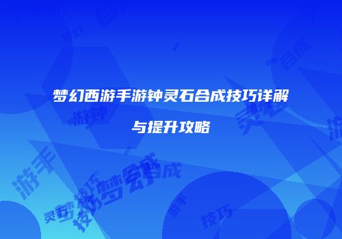 梦幻西游手游钟灵石合成技巧详解与提升攻略